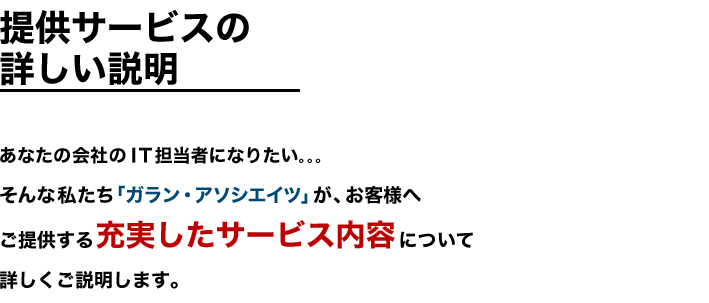 提供サービスの詳しい説明　私たちは幅広いサービス内容で、お客様の会社のIT担当者になりたいです。